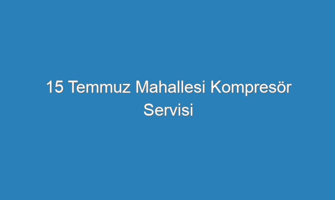 15 Temmuz Mahallesi Kompresör Servisi