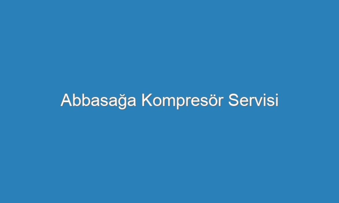 Abbasağa Kompresör Servisi