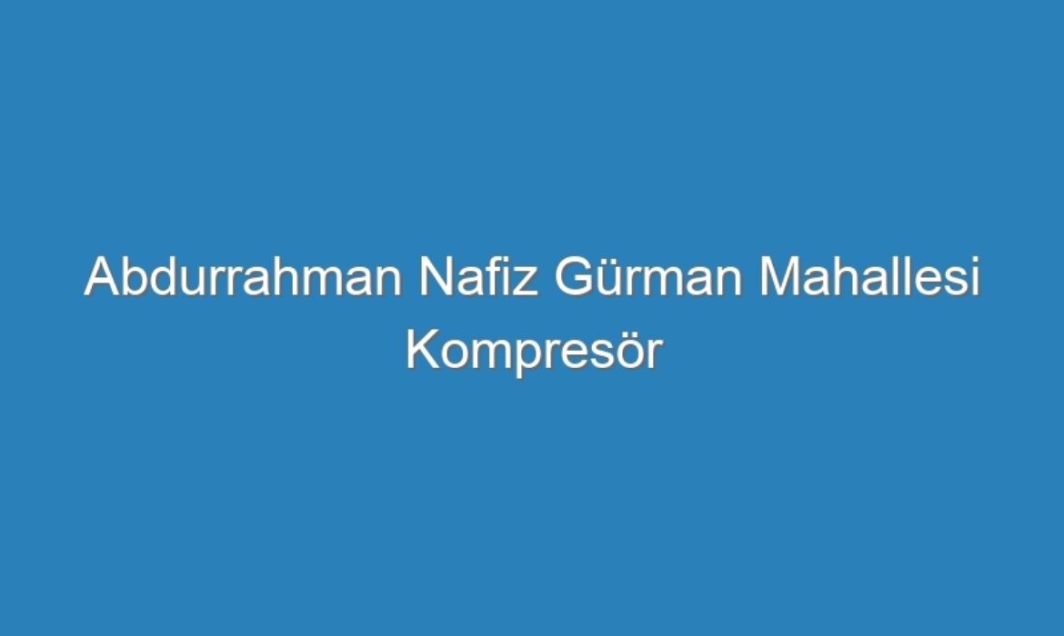 Abdurrahman Nafiz Gürman Mahallesi Kompresör Servisi