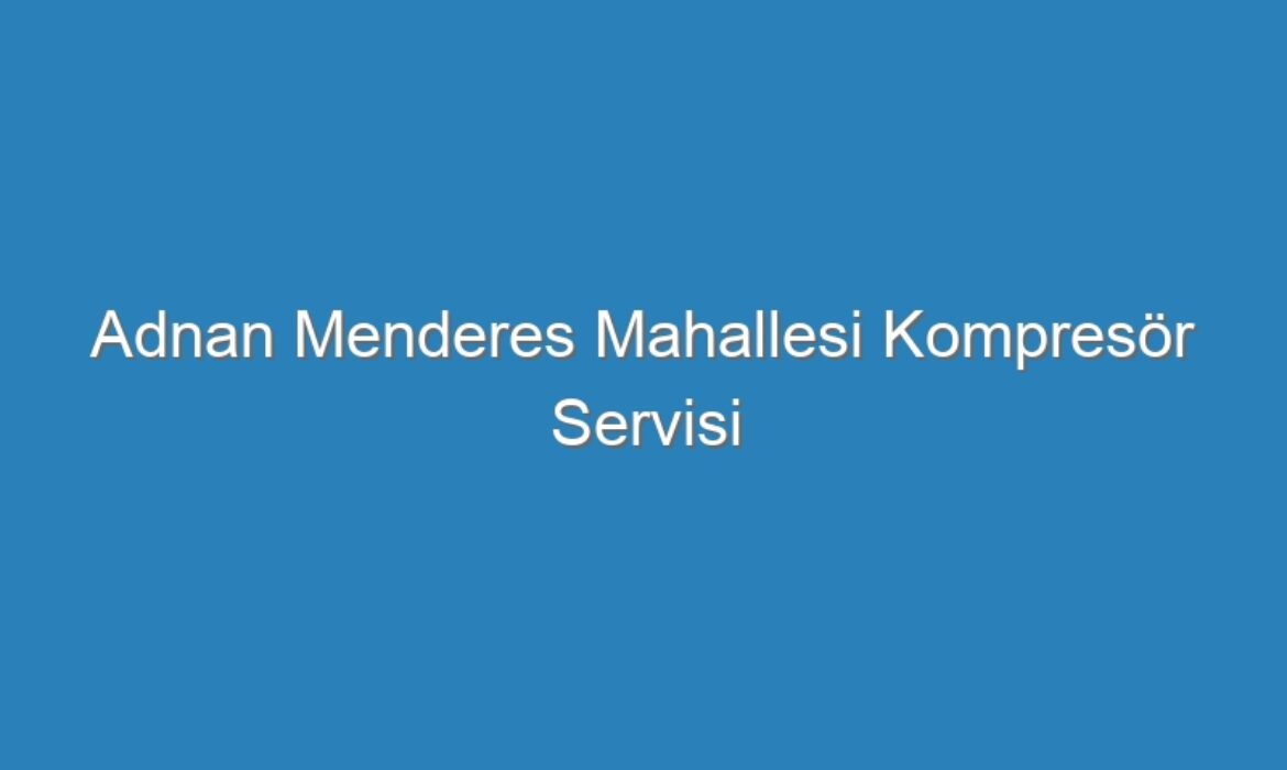 Adnan Menderes Mahallesi Kompresör Servisi