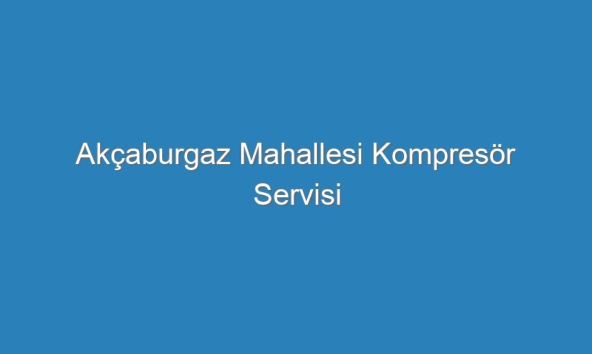 Akçaburgaz Mahallesi Kompresör Servisi