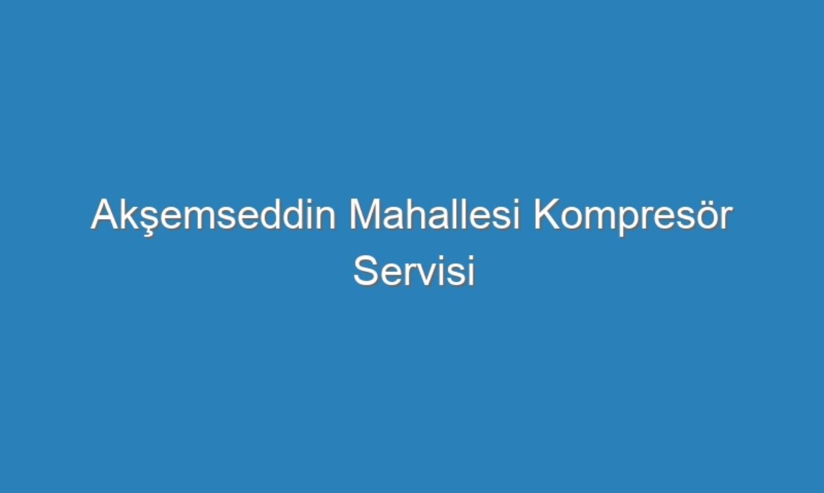 Akşemseddin Mahallesi Kompresör Servisi