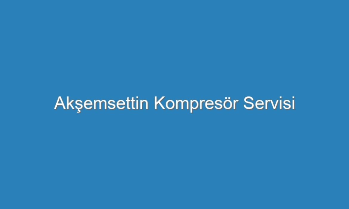 Akşemsettin Kompresör Servisi