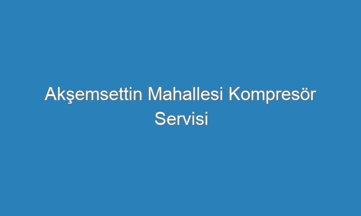 Akşemsettin Mahallesi Kompresör Servisi