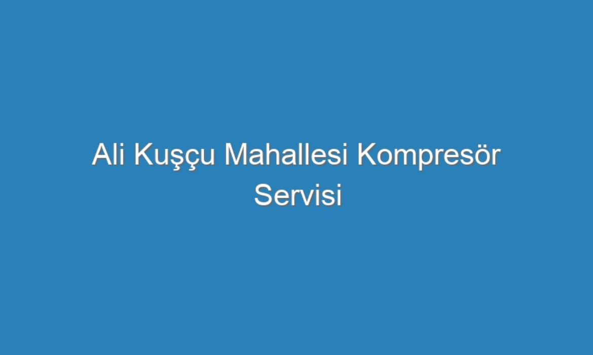 Ali Kuşçu Mahallesi Kompresör Servisi