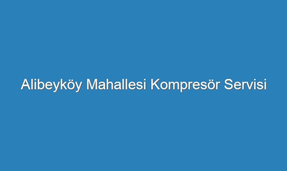 Alibeyköy Mahallesi Kompresör Servisi