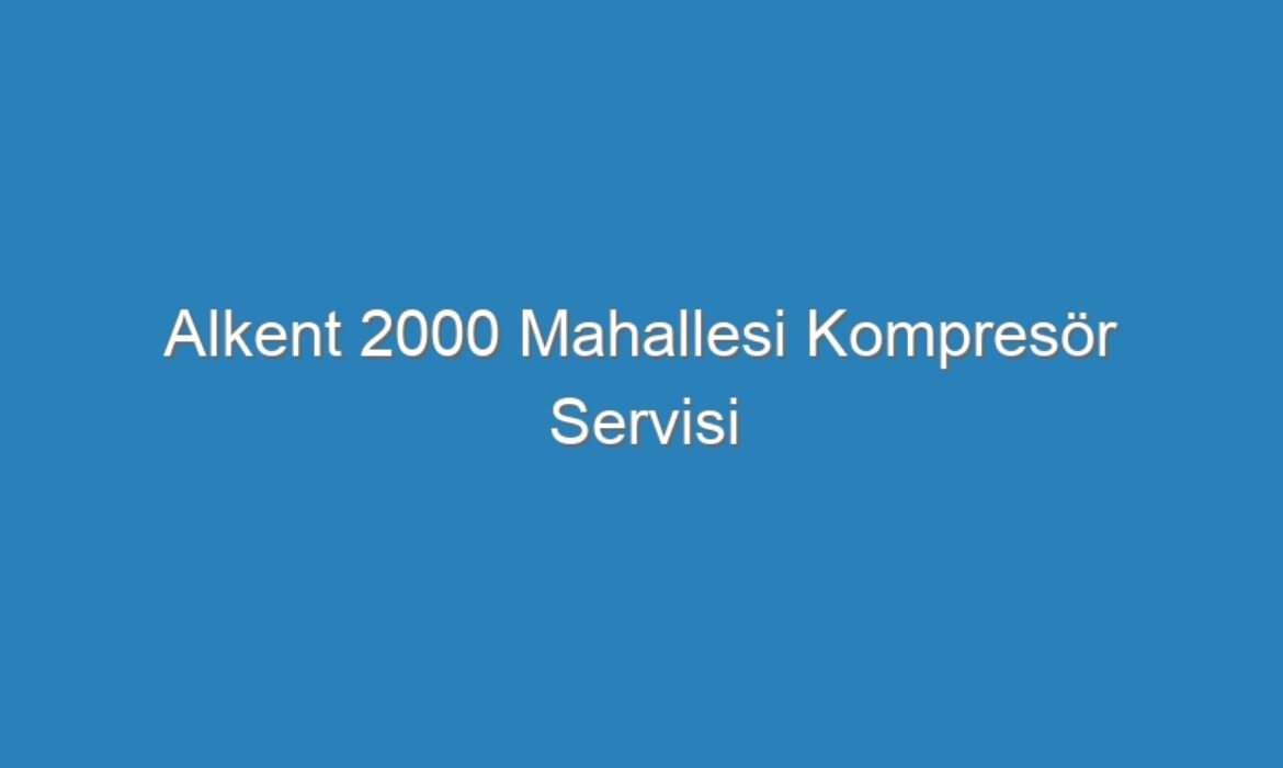 Alkent 2000 Mahallesi Kompresör Servisi