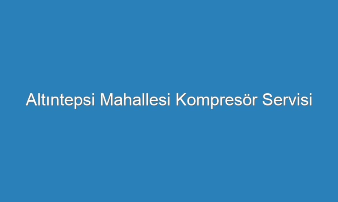 Altıntepsi Mahallesi Kompresör Servisi