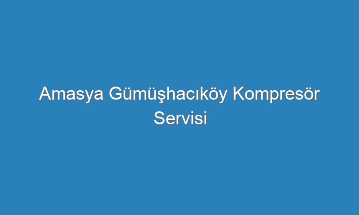 Amasya Gümüşhacıköy Kompresör Servisi