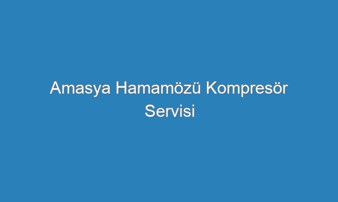 Amasya Hamamözü Kompresör Servisi