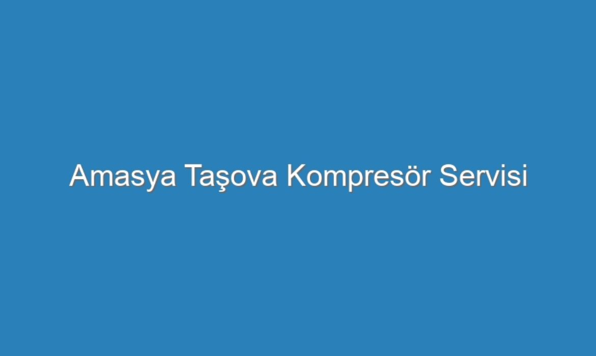 Amasya Taşova Kompresör Servisi