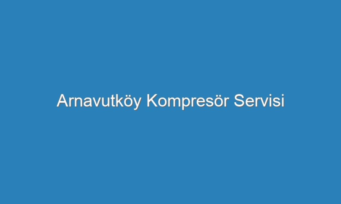 Arnavutköy Kompresör Servisi