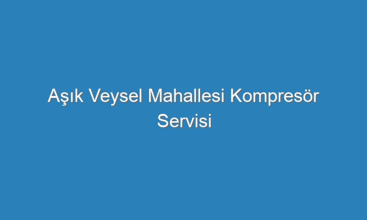 Aşık Veysel Mahallesi Kompresör Servisi