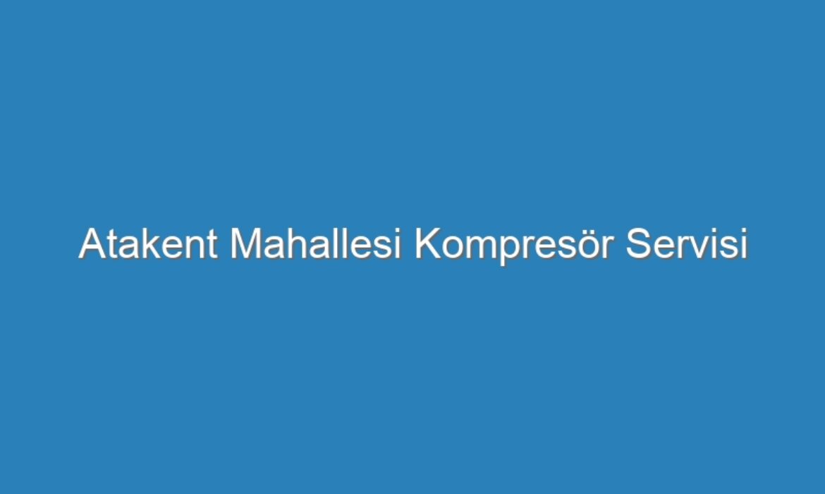 Atakent Mahallesi Kompresör Servisi