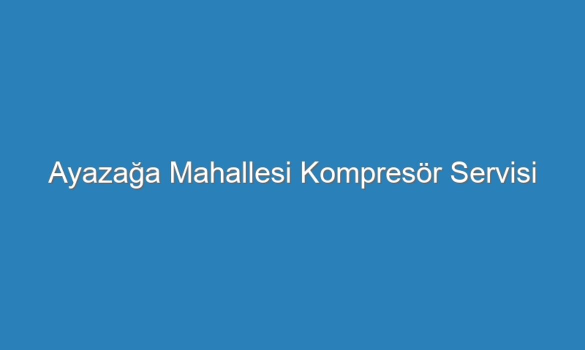 Ayazağa Mahallesi Kompresör Servisi