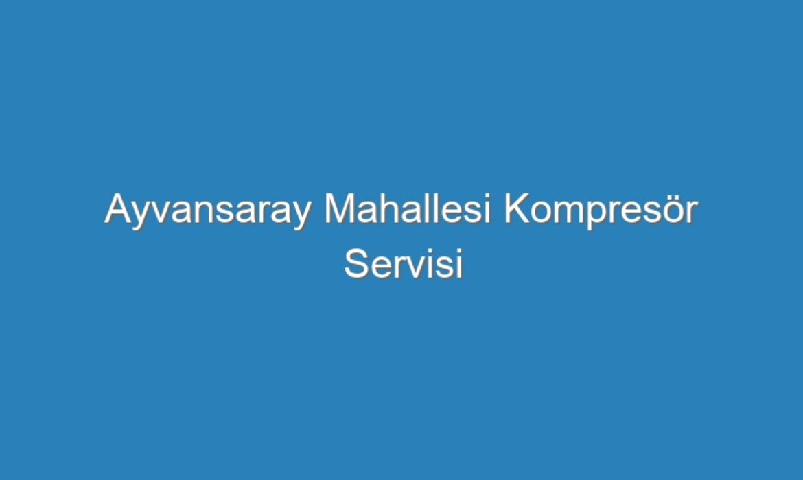 Ayvansaray Mahallesi Kompresör Servisi