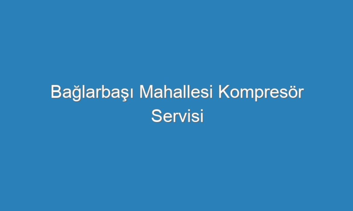 Bağlarbaşı Mahallesi Kompresör Servisi