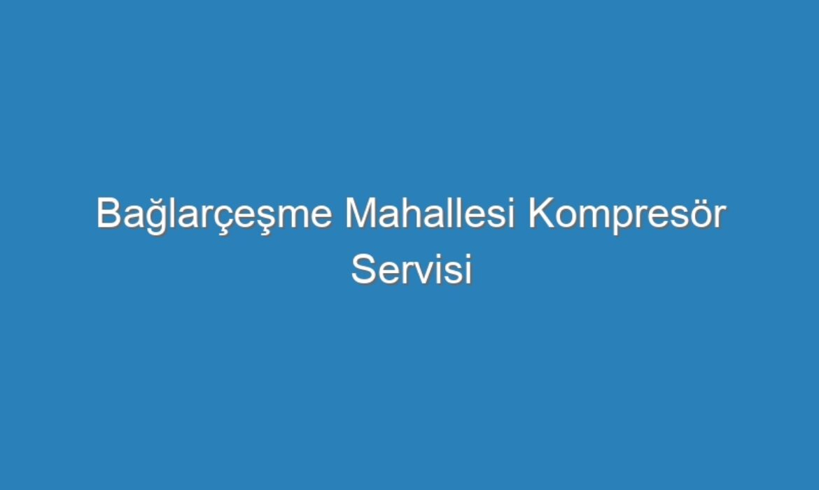 Bağlarçeşme Mahallesi Kompresör Servisi
