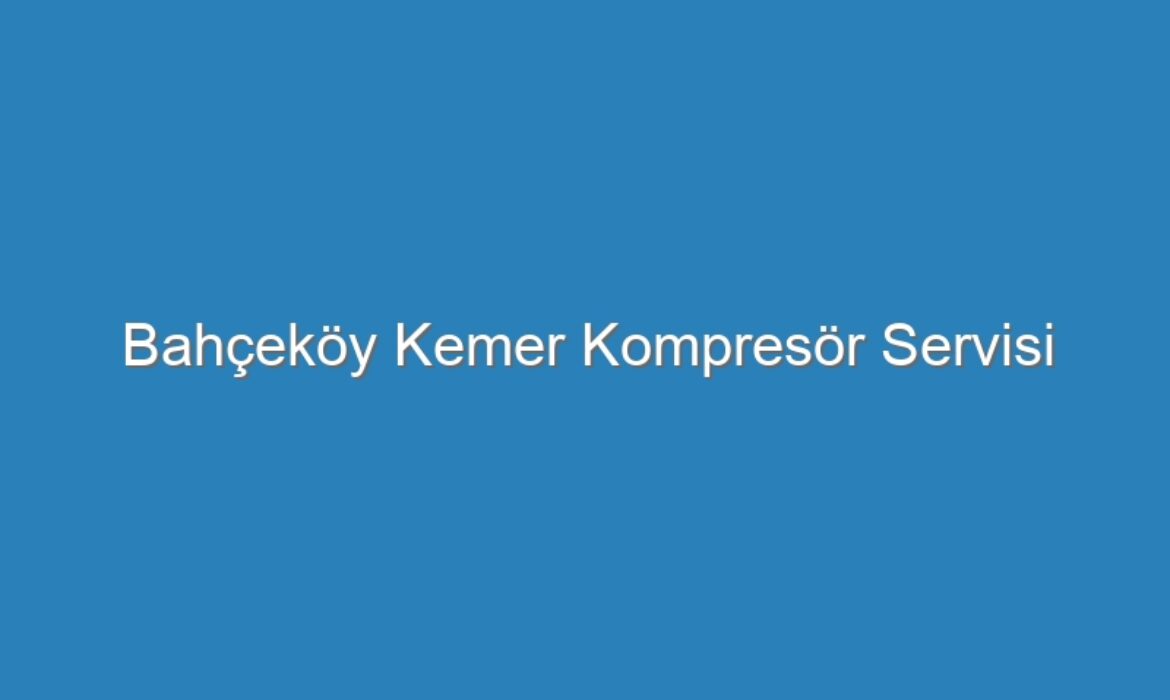 Bahçeköy Kemer Kompresör Servisi