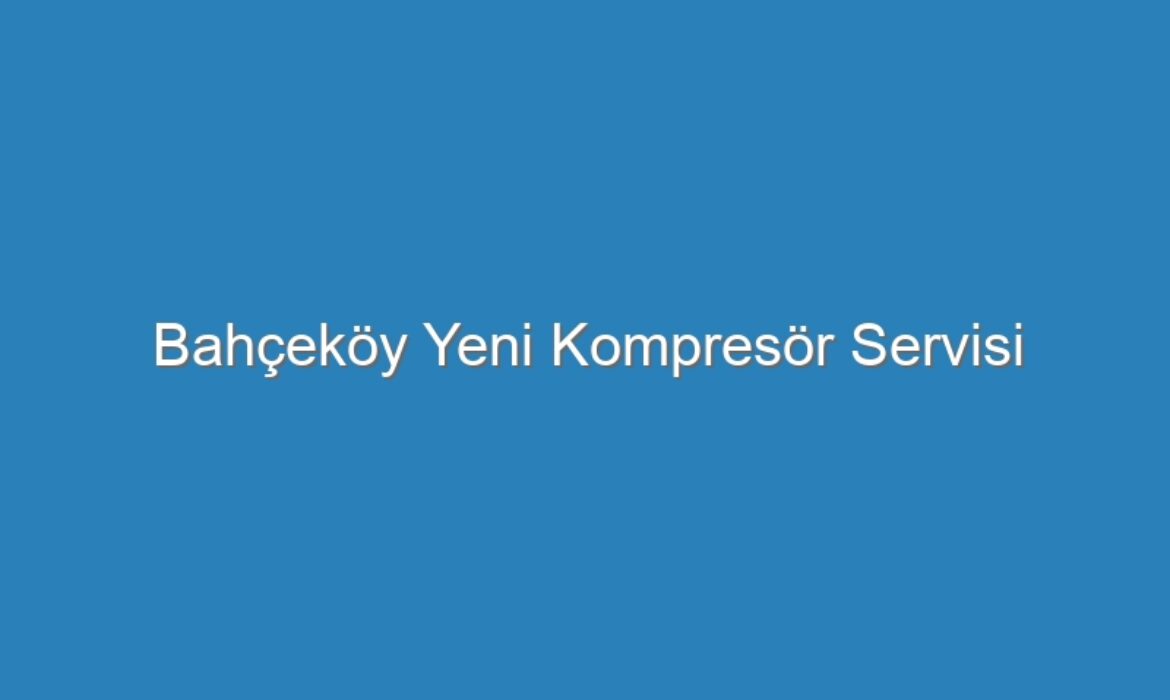 Bahçeköy Yeni Kompresör Servisi