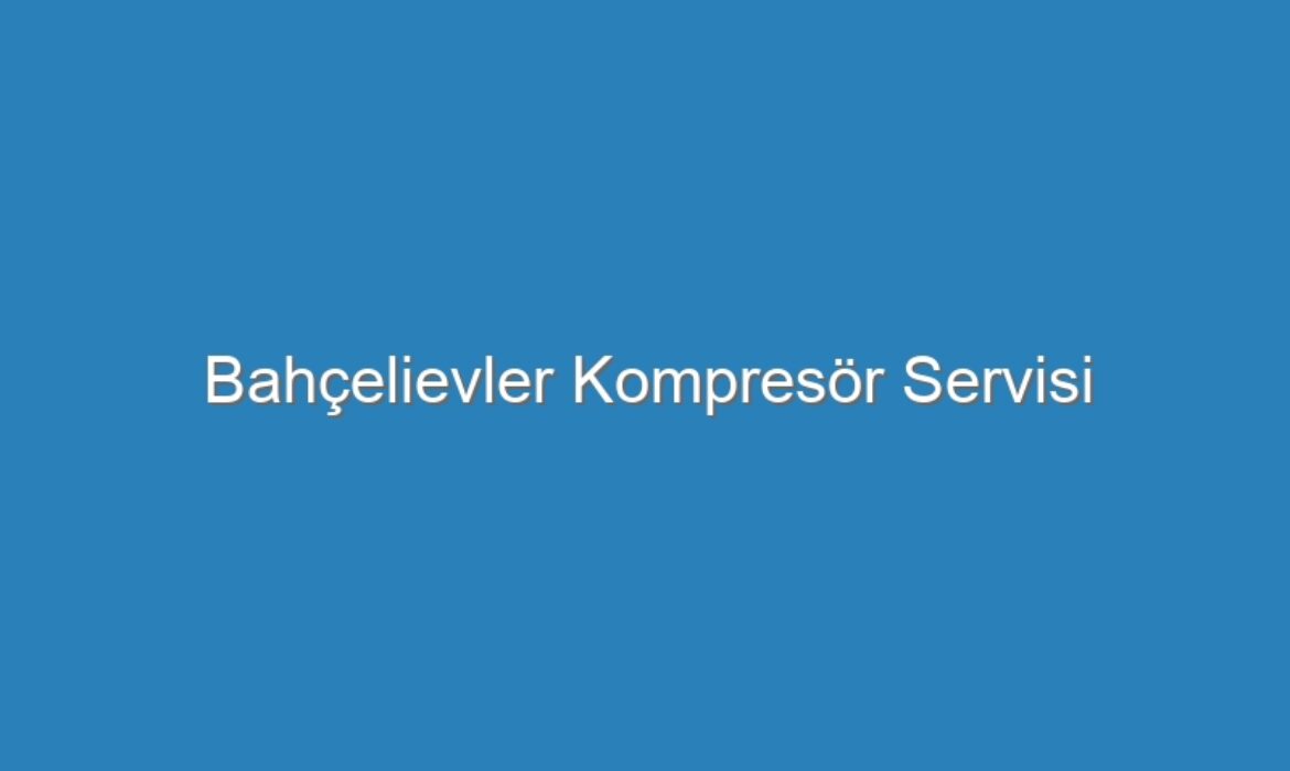 Bahçelievler Kompresör Servisi