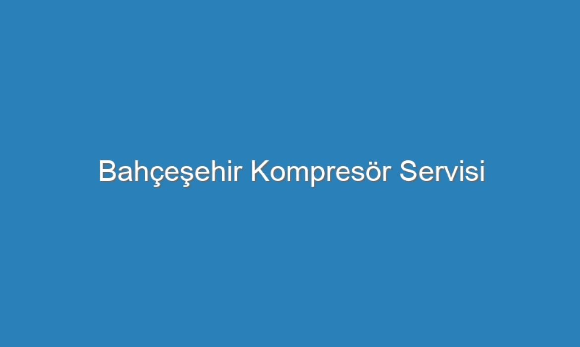 Bahçeşehir Kompresör Servisi