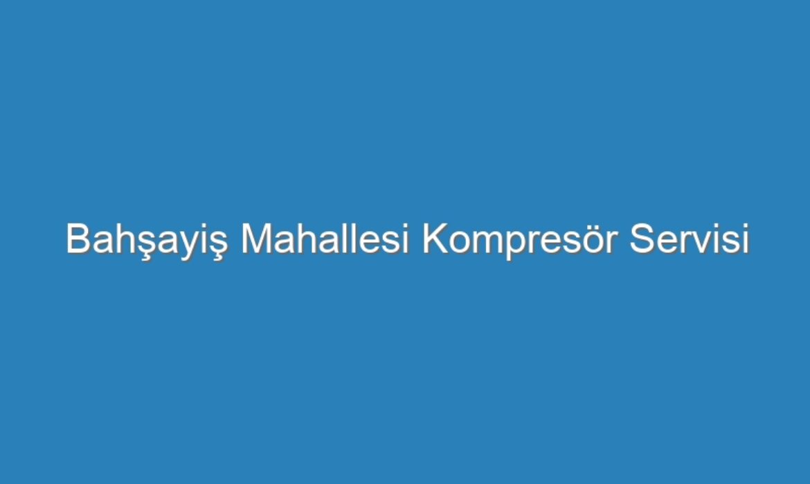 Bahşayiş Mahallesi Kompresör Servisi
