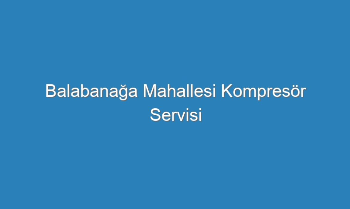 Balabanağa Mahallesi Kompresör Servisi