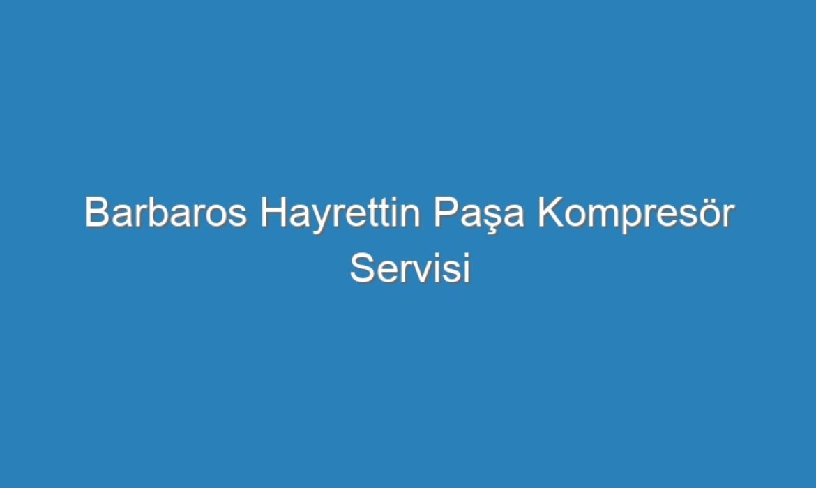 Barbaros Hayrettin Paşa Kompresör Servisi