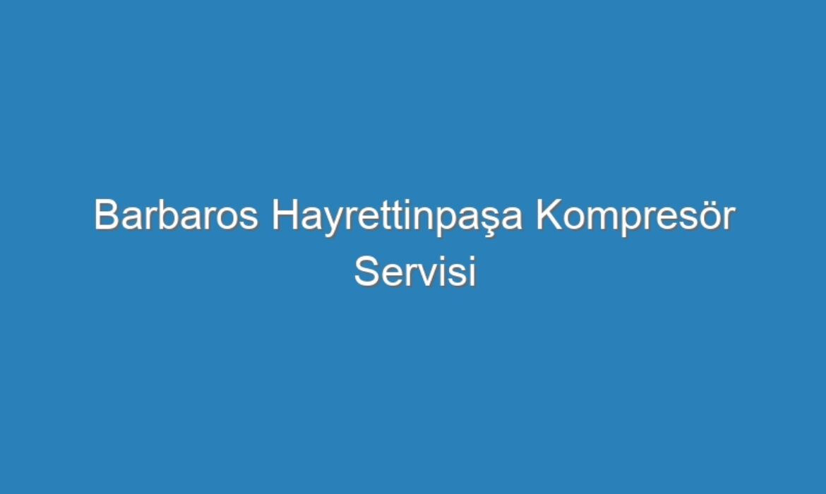 Barbaros Hayrettinpaşa Kompresör Servisi