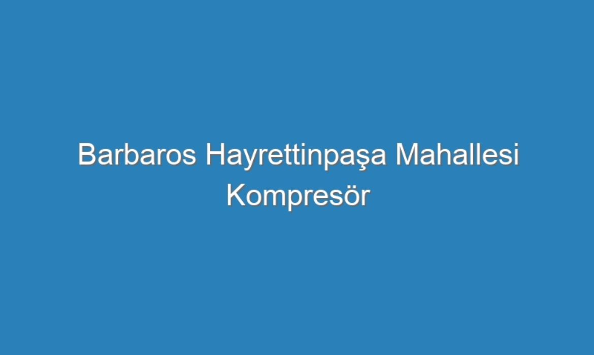 Barbaros Hayrettinpaşa Mahallesi Kompresör Servisi