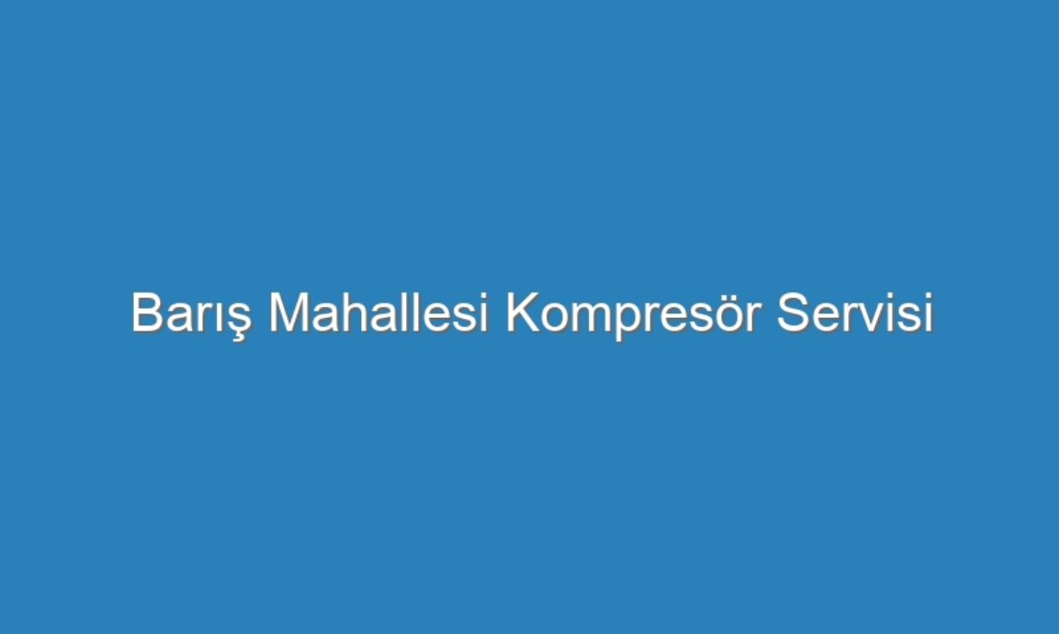Barış Mahallesi Kompresör Servisi