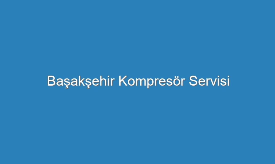 Başakşehir Kompresör Servisi