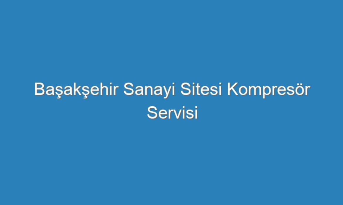 Başakşehir Sanayi Sitesi Kompresör Servisi