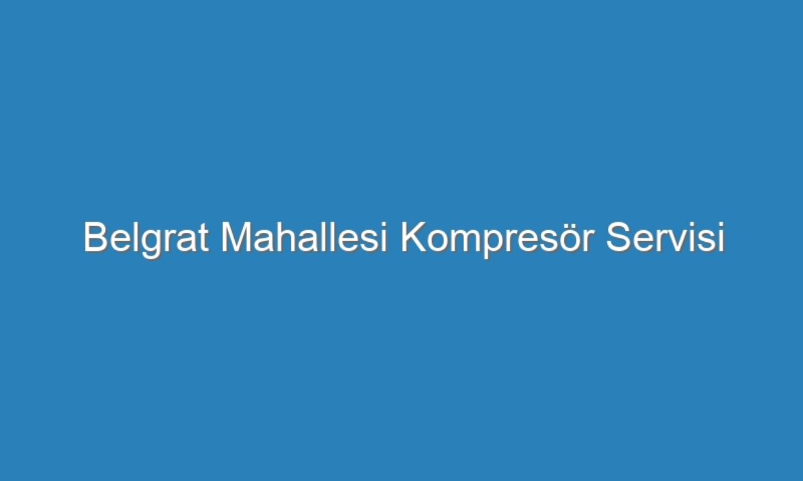 Belgrat Mahallesi Kompresör Servisi