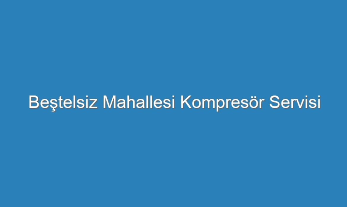 Beştelsiz Mahallesi Kompresör Servisi