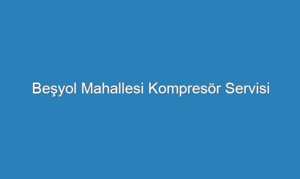 Beşyol Mahallesi Kompresör Servisi
