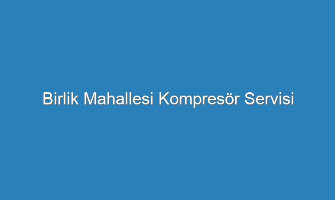 Birlik Mahallesi Kompresör Servisi