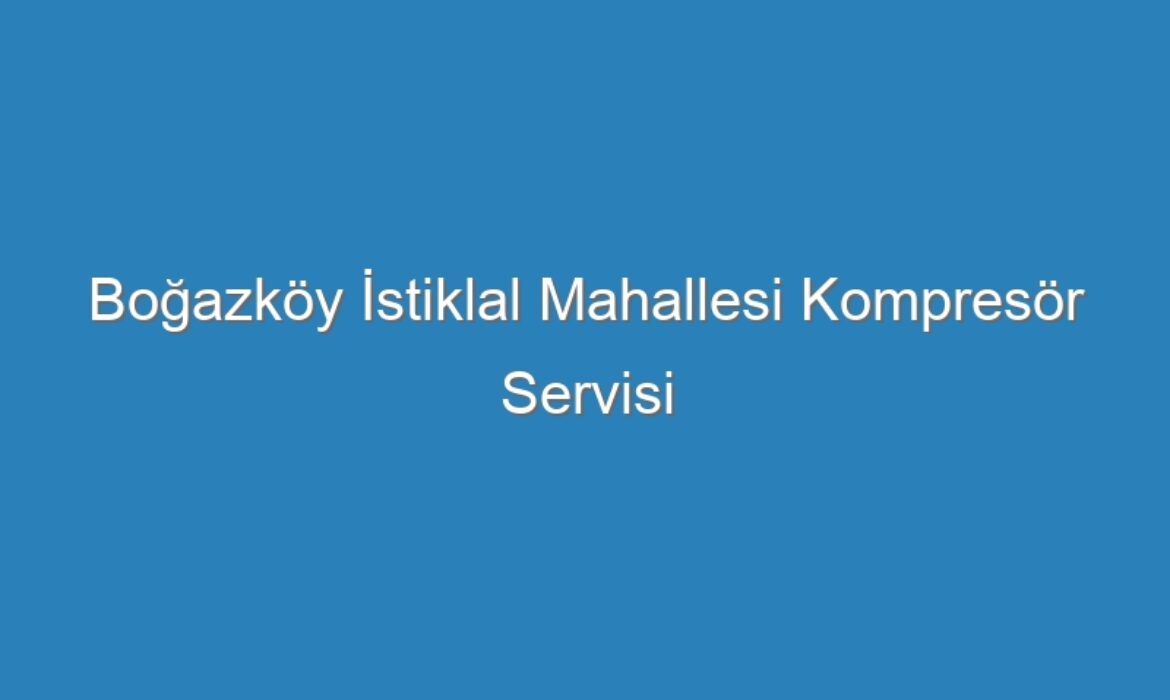 Boğazköy İstiklal Mahallesi Kompresör Servisi