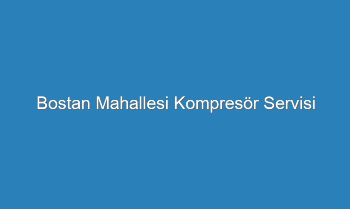 Bostan Mahallesi Kompresör Servisi