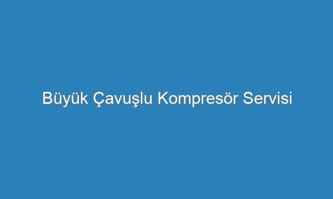 Büyük Çavuşlu Kompresör Servisi