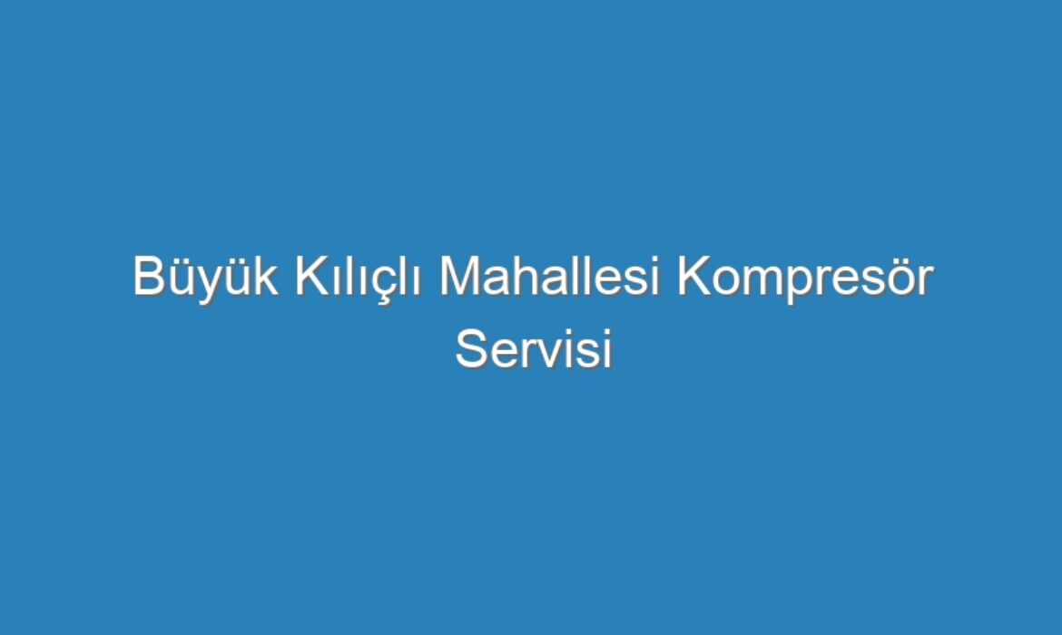 Büyük Kılıçlı Mahallesi Kompresör Servisi