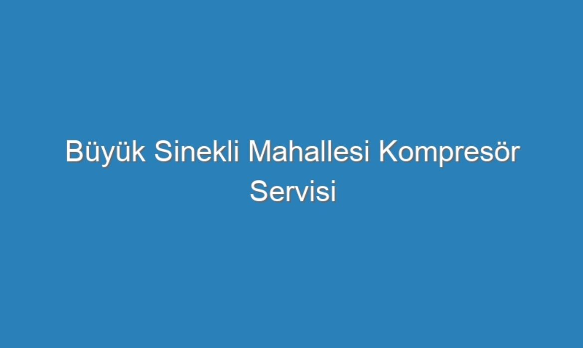 Büyük Sinekli Mahallesi Kompresör Servisi