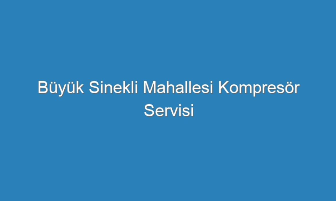 Büyük Sinekli Mahallesi Kompresör Servisi