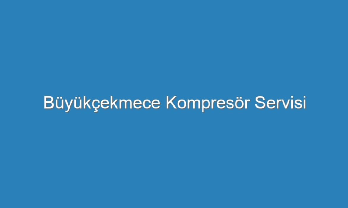 Büyükçekmece Kompresör Servisi