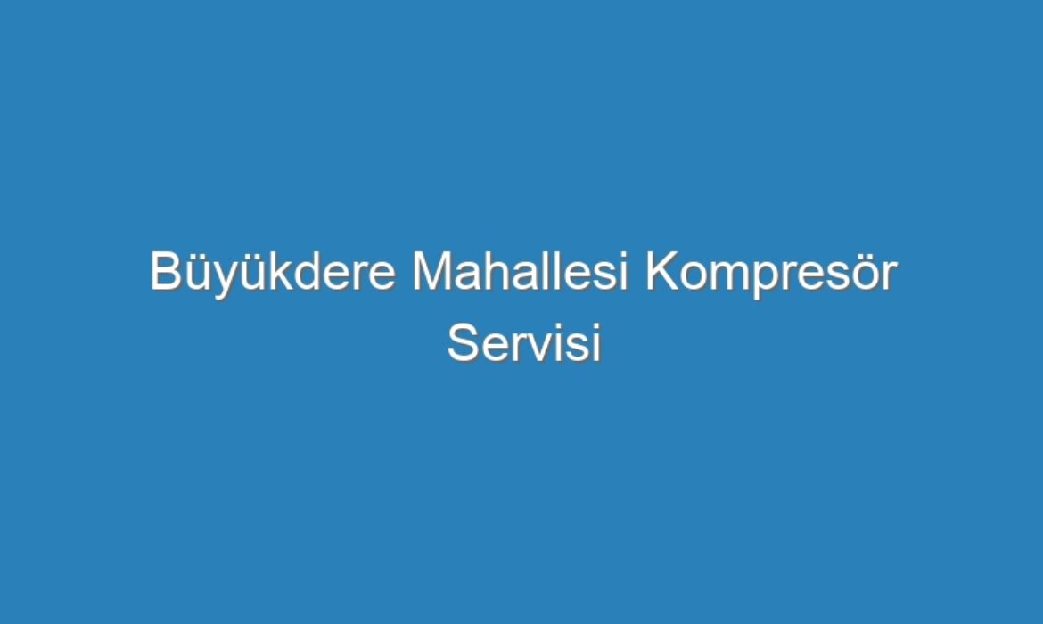 Büyükdere Mahallesi Kompresör Servisi