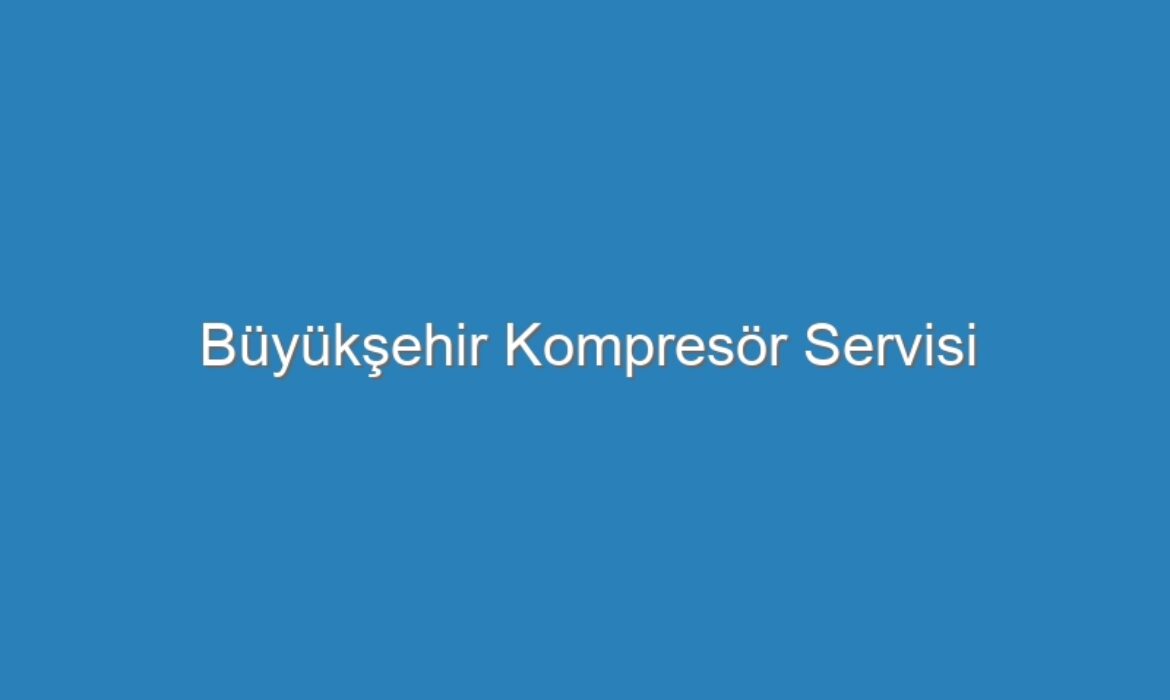 Büyükşehir Kompresör Servisi