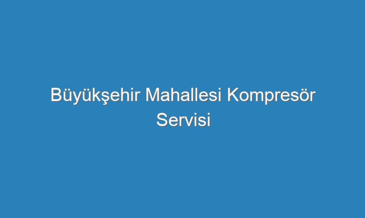 Büyükşehir Mahallesi Kompresör Servisi