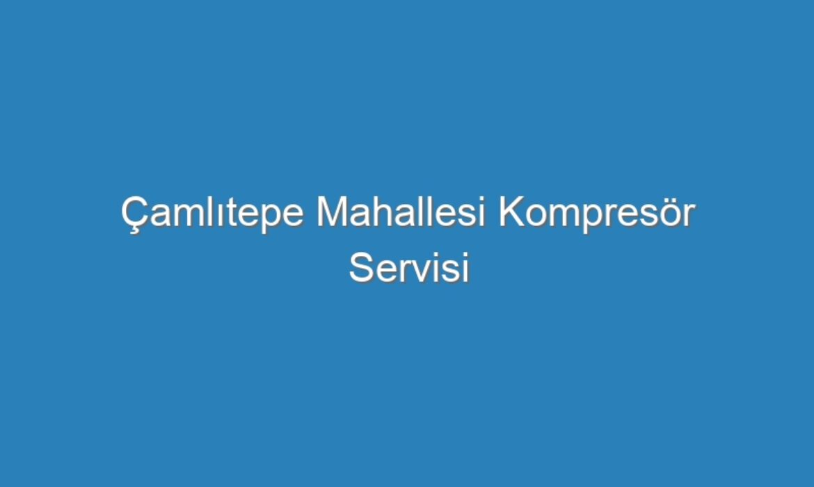 Çamlıtepe Mahallesi Kompresör Servisi