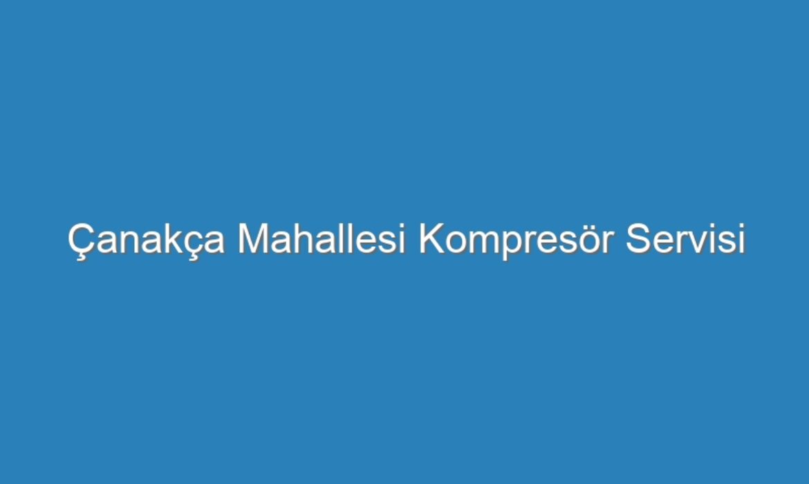 Çanakça Mahallesi Kompresör Servisi
